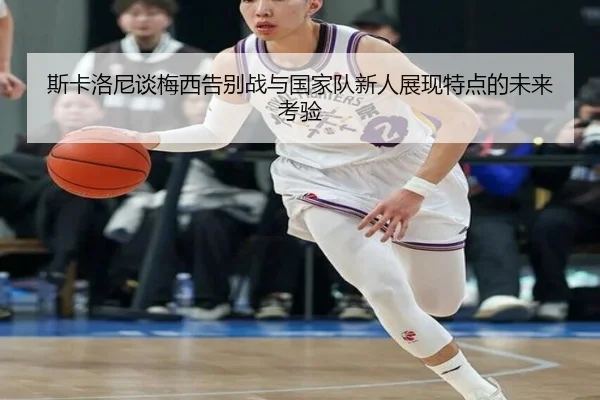 斯卡洛尼谈梅西告别战与国家队新人展现特点的未来考验